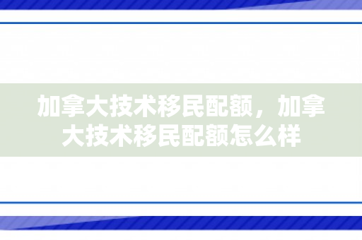 加拿大技术移民配额，加拿大技术移民配额怎么样