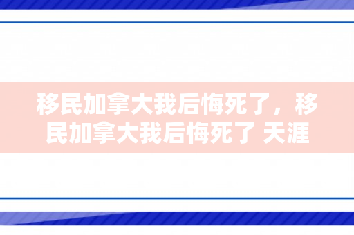 移民加拿大我后悔死了，移民加拿大我后悔死了 天涯