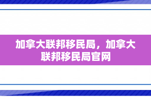 加拿大联邦移民局，加拿大联邦移民局官网