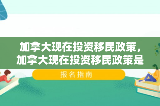 加拿大现在投资移民政策，加拿大现在投资移民政策是什么