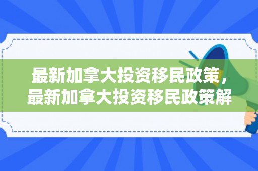最新加拿大投资移民政策，最新加拿大投资移民政策解读
