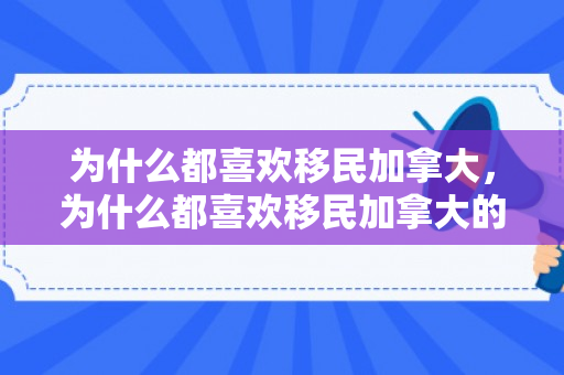 为什么都喜欢移民加拿大，为什么都喜欢移民加拿大的原因