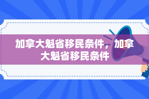 加拿大魁省移民条件，加拿大魁省移民条件