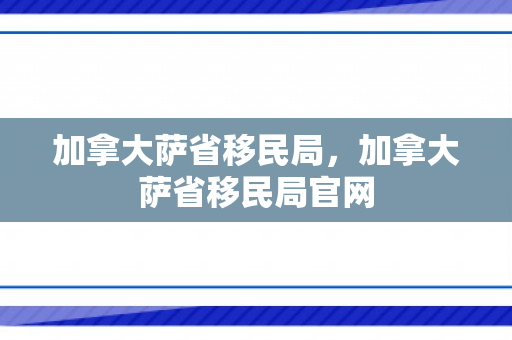 加拿大萨省移民局，加拿大萨省移民局官网