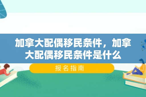 加拿大配偶移民条件，加拿大配偶移民条件是什么