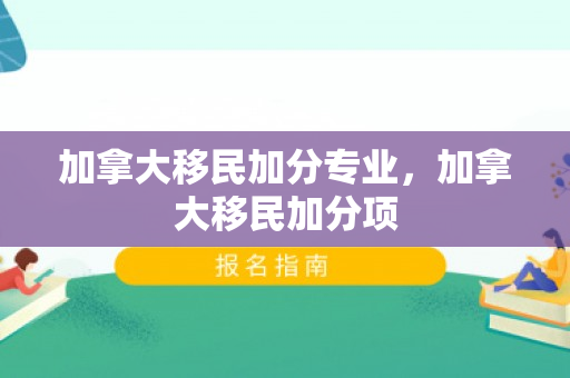 加拿大移民加分专业，加拿大移民加分项