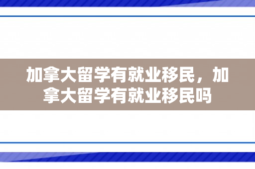加拿大留学有就业移民，加拿大留学有就业移民吗