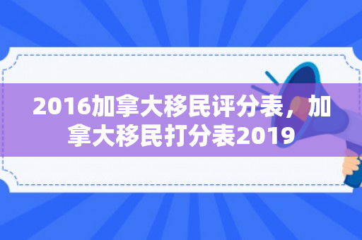 2016加拿大移民评分表，加拿大移民打分表2019