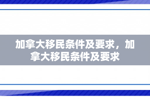 加拿大移民条件及要求，加拿大移民条件及要求