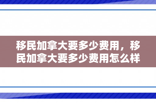 移民加拿大要多少费用，移民加拿大要多少费用怎么样