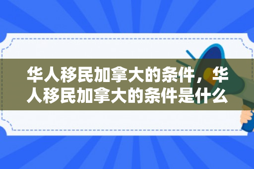 华人移民加拿大的条件，华人移民加拿大的条件是什么