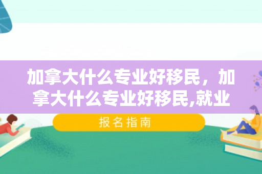 加拿大什么专业好移民，加拿大什么专业好移民,就业率高