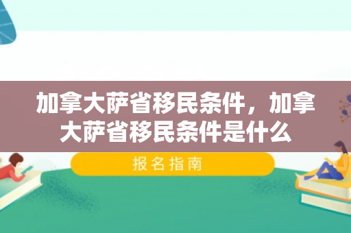 加拿大萨省移民条件，加拿大萨省移民条件是什么