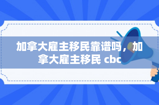 加拿大雇主移民靠谱吗，加拿大雇主移民 cbc