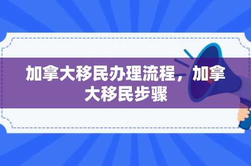 加拿大移民办理流程，加拿大移民步骤