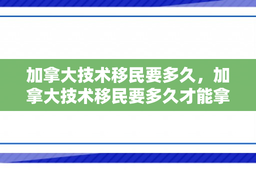 加拿大技术移民要多久，加拿大技术移民要多久才能拿到