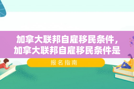 加拿大联邦自雇移民条件，加拿大联邦自雇移民条件是什么