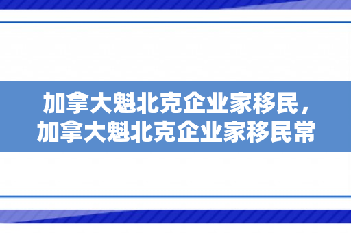 加拿大魁北克企业家移民，加拿大魁北克企业家移民常见问题