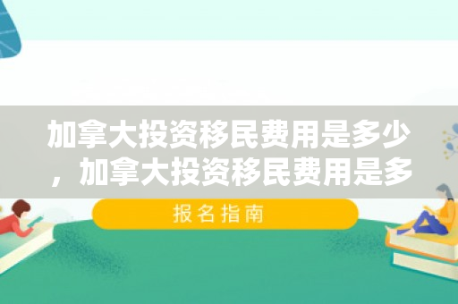 加拿大投资移民费用是多少，加拿大投资移民费用是多少钱