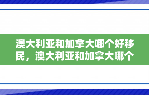 澳大利亚和加拿大哪个好移民，澳大利亚和加拿大哪个更适合移民