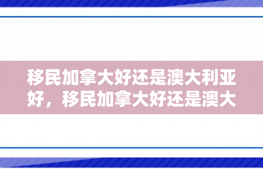 移民加拿大好还是澳大利亚好，移民加拿大好还是澳大利亚好一点