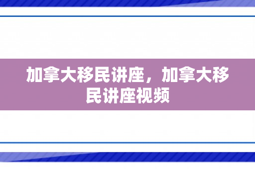 加拿大移民讲座，加拿大移民讲座视频