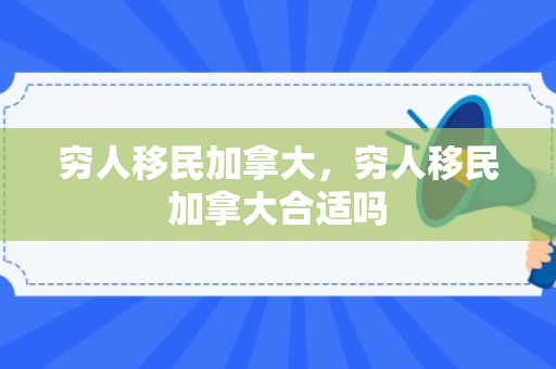 穷人移民加拿大，穷人移民加拿大合适吗