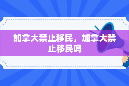 加拿大禁止移民，加拿大禁止移民吗
