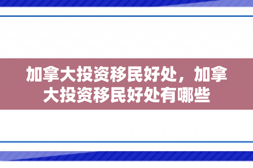 加拿大投资移民好处，加拿大投资移民好处有哪些