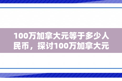 100万加拿大元等于多少人民币，探讨100万加拿大元等于多少人民币