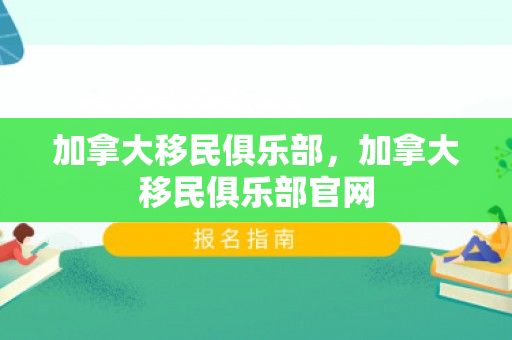 加拿大移民俱乐部，加拿大移民俱乐部官网