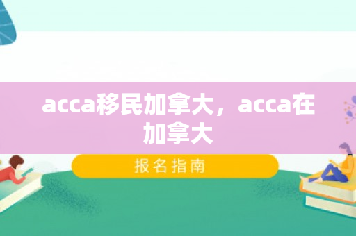 acca移民加拿大，acca在加拿大