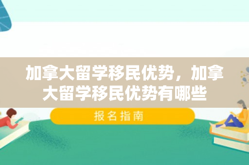加拿大留学移民优势，加拿大留学移民优势有哪些