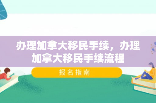 办理加拿大移民手续，办理加拿大移民手续流程