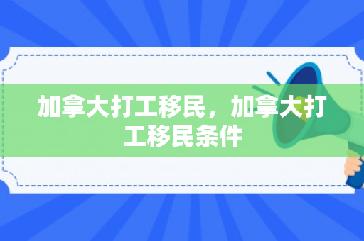 加拿大打工移民，加拿大打工移民条件