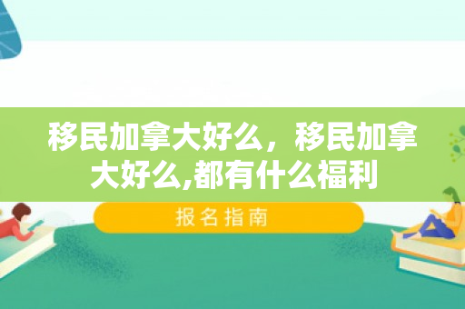 移民加拿大好么，移民加拿大好么,都有什么福利
