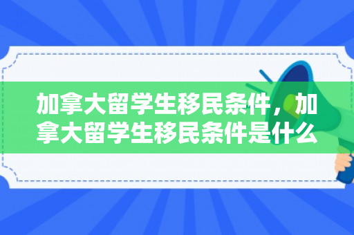 加拿大留学生移民条件，加拿大留学生移民条件是什么