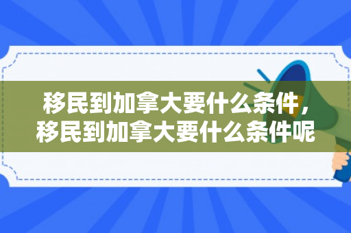 移民到加拿大要什么条件，移民到加拿大要什么条件呢