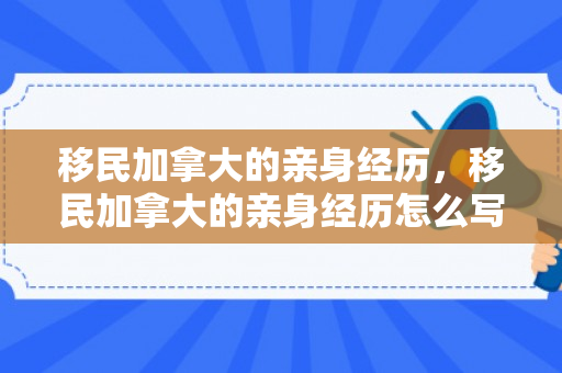 移民加拿大的亲身经历，移民加拿大的亲身经历怎么写