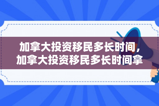 加拿大投资移民多长时间，加拿大投资移民多长时间拿枫叶卡