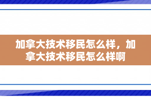 加拿大技术移民怎么样，加拿大技术移民怎么样啊