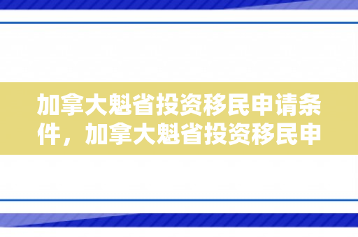 加拿大魁省投资移民申请条件，加拿大魁省投资移民申请条件是什么