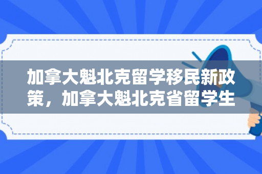 加拿大魁北克留学移民新政策，加拿大魁北克省留学生移民政策