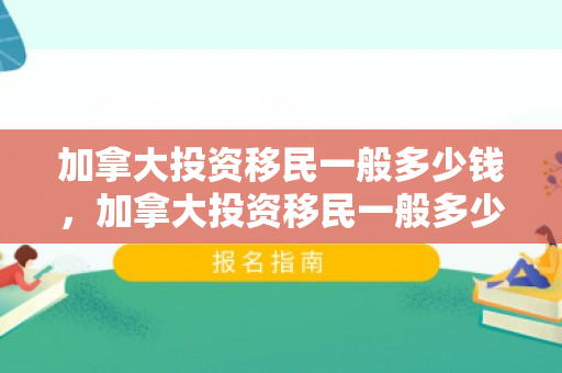 加拿大投资移民一般多少钱，加拿大投资移民一般多少钱一年