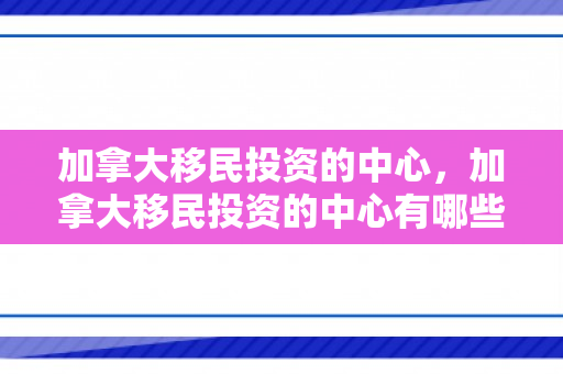 加拿大移民投资的中心，加拿大移民投资的中心有哪些