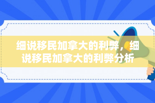 细说移民加拿大的利弊，细说移民加拿大的利弊分析