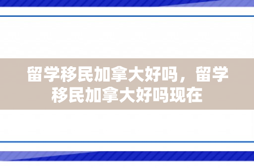 留学移民加拿大好吗，留学移民加拿大好吗现在