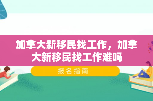 加拿大新移民找工作，加拿大新移民找工作难吗