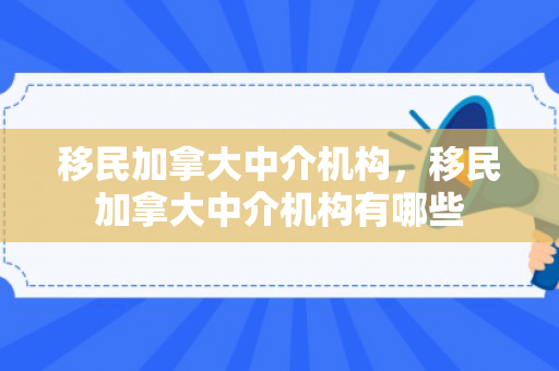 移民加拿大中介机构，移民加拿大中介机构有哪些