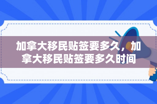 加拿大移民贴签要多久，加拿大移民贴签要多久时间